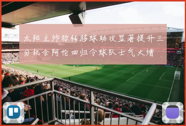 太阳主帅称转移球助攻显著提升三分机会阿伦回归令球队士气大增