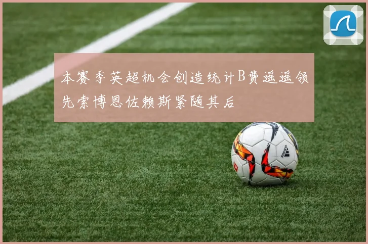 本赛季英超机会创造统计B费遥遥领先索博恩佐赖斯紧随其后