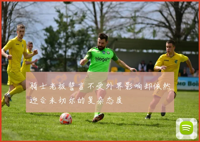 骑士老板誓言不受外界影响却依然迎合米切尔的复杂态度