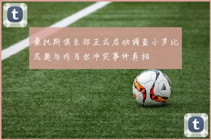 桑托斯俱乐部正式启动调查小罗比尼奥与内马尔冲突事件真相