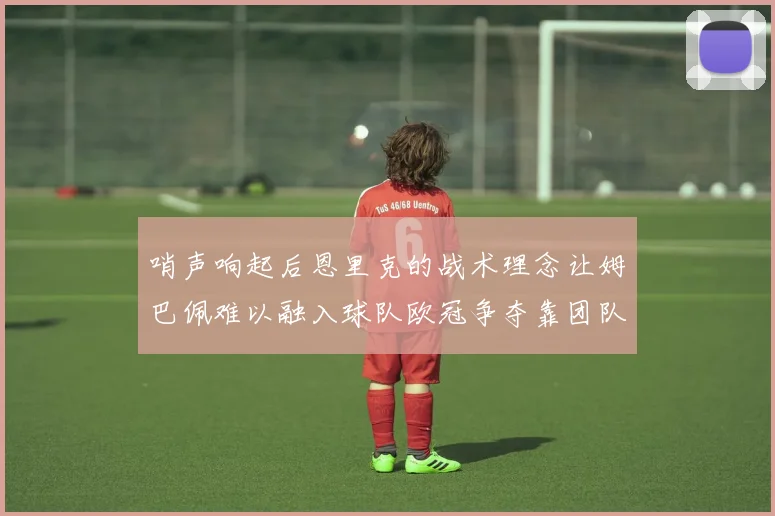 哨声响起后恩里克的战术理念让姆巴佩难以融入球队欧冠争夺靠团队配合与跑动
