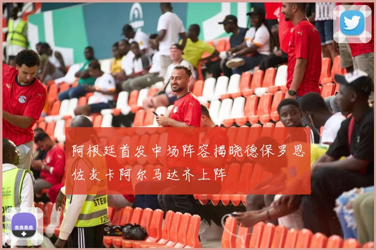 阿根廷首发中场阵容揭晓德保罗恩佐麦卡阿尔马达齐上阵