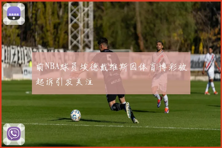 前NBA球员埃德戴维斯因体育博彩被起诉引发关注