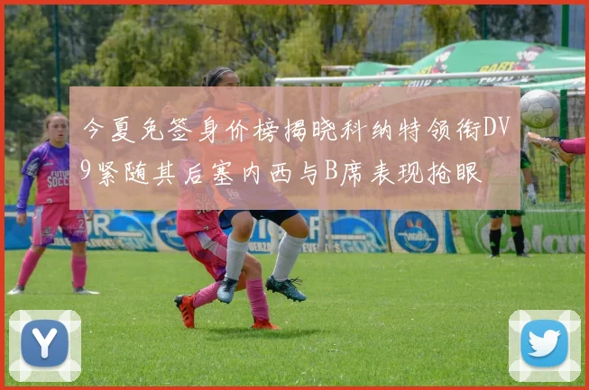 今夏免签身价榜揭晓科纳特领衔DV9紧随其后塞内西与B席表现抢眼
