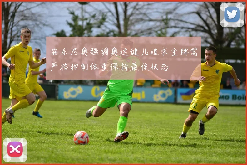 安东尼奥强调奥运健儿追求金牌需严格控制体重保持最佳状态