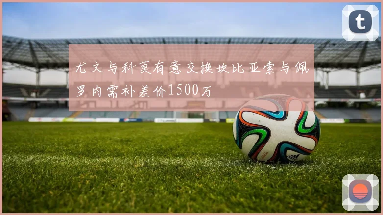 尤文与科莫有意交换坎比亚索与佩罗内需补差价1500万