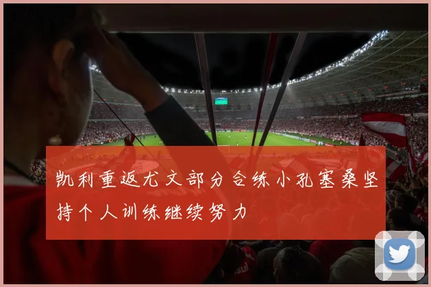 凯利重返尤文部分合练小孔塞桑坚持个人训练继续努力