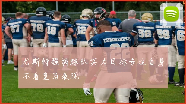 尤斯特强调球队实力目标专注自身不看皇马表现