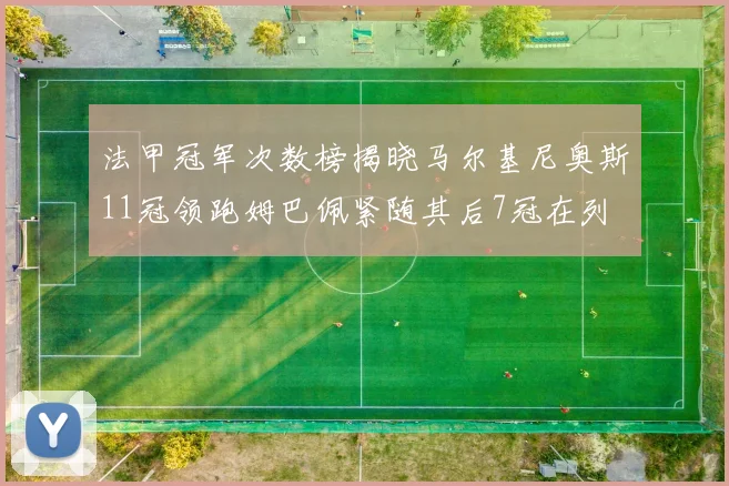 法甲冠军次数榜揭晓马尔基尼奥斯11冠领跑姆巴佩紧随其后7冠在列