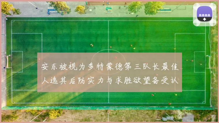 安东被视为多特蒙德第三队长最佳人选其后防实力与求胜欲望备受认可