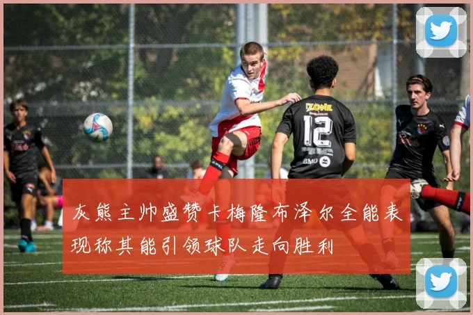 灰熊主帅盛赞卡梅隆布泽尔全能表现称其能引领球队走向胜利